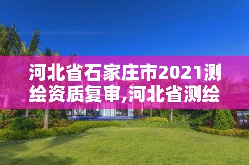 河北省石家庄市2021测绘资质复审,河北省测绘资质复审换证