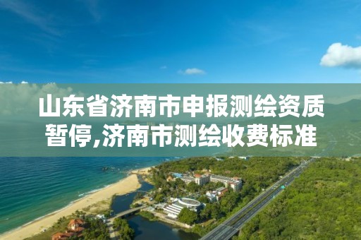 山东省济南市申报测绘资质暂停,济南市测绘收费标准