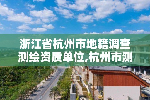 浙江省杭州市地籍调查测绘资质单位,杭州市测绘与地理信息局