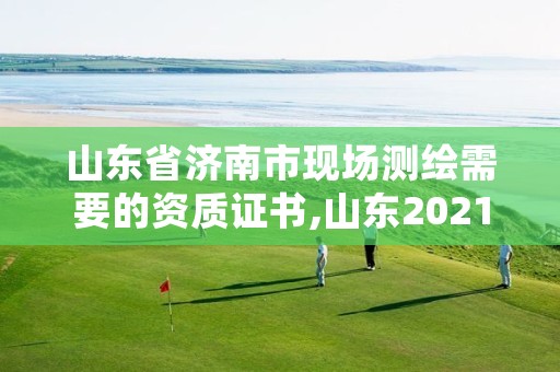 山东省济南市现场测绘需要的资质证书,山东2021测绘资质延期公告