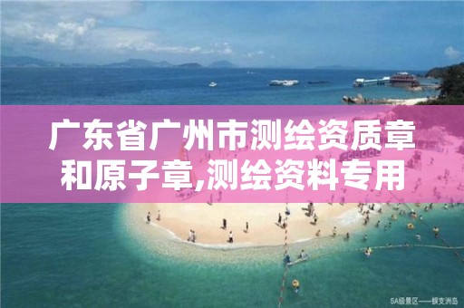 广东省广州市测绘资质章和原子章,测绘资料专用章尺寸