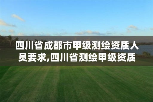 四川省成都市甲级测绘资质人员要求,四川省测绘甲级资质单位