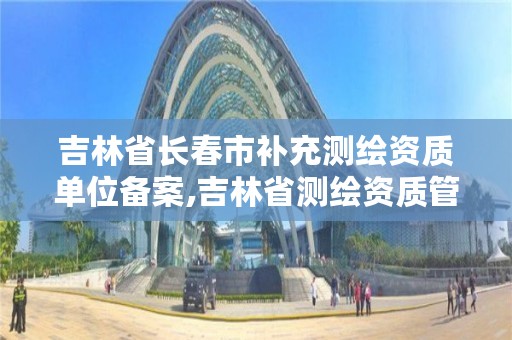 吉林省长春市补充测绘资质单位备案,吉林省测绘资质管理平台