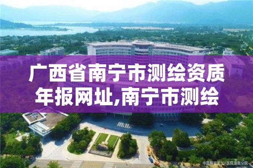 广西省南宁市测绘资质年报网址,南宁市测绘地理信息局