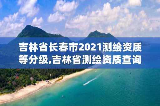 吉林省长春市2021测绘资质等分级,吉林省测绘资质查询