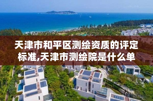 天津市和平区测绘资质的评定标准,天津市测绘院是什么单位性质