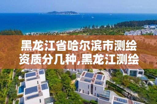 黑龙江省哈尔滨市测绘资质分几种,黑龙江测绘公司乙级资质