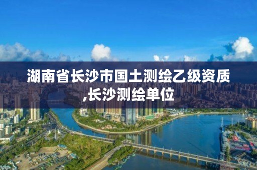 湖南省长沙市国土测绘乙级资质,长沙测绘单位