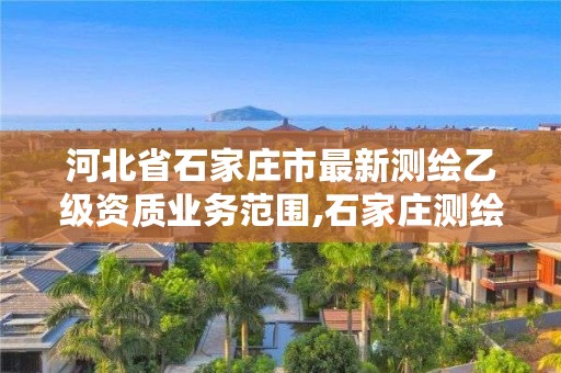 河北省石家庄市最新测绘乙级资质业务范围,石家庄测绘局招聘信息