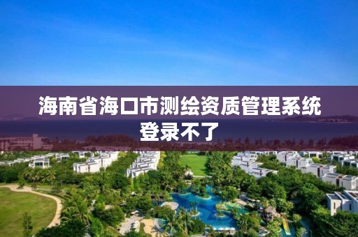 海南省海口市测绘资质管理系统登录不了