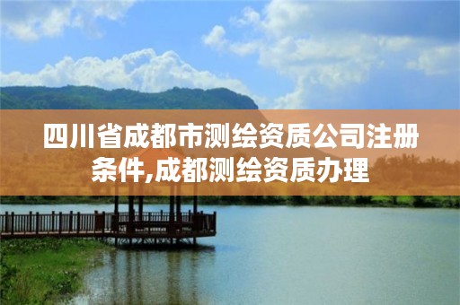 四川省成都市测绘资质公司注册条件,成都测绘资质办理