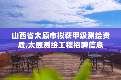 山西省太原市拟获甲级测绘资质,太原测绘工程招聘信息