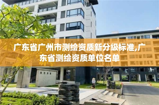 广东省广州市测绘资质新分级标准,广东省测绘资质单位名单