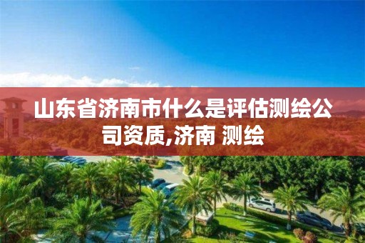 山东省济南市什么是评估测绘公司资质,济南 测绘