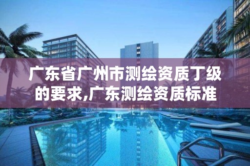 广东省广州市测绘资质丁级的要求,广东测绘资质标准