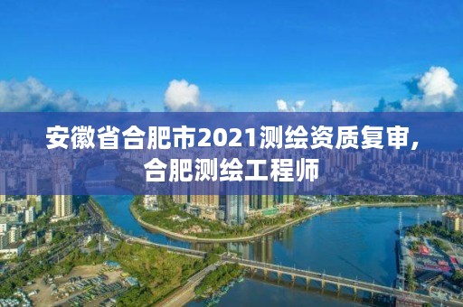 安徽省合肥市2021测绘资质复审,合肥测绘工程师