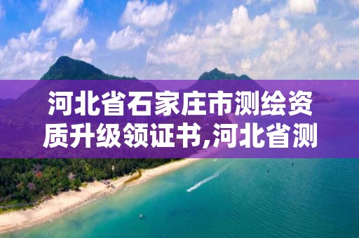 河北省石家庄市测绘资质升级领证书,河北省测绘资质复审换证