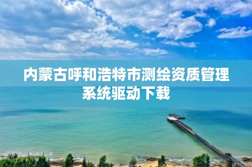 内蒙古呼和浩特市测绘资质管理系统驱动下载