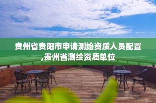 贵州省贵阳市申请测绘资质人员配置,贵州省测绘资质单位