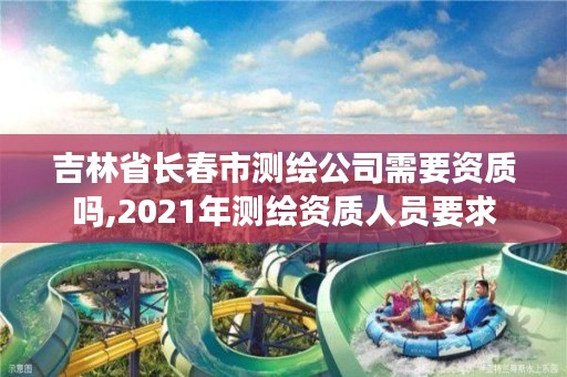 吉林省长春市测绘公司需要资质吗,2021年测绘资质人员要求