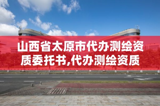 山西省太原市代办测绘资质委托书,代办测绘资质要多少钱