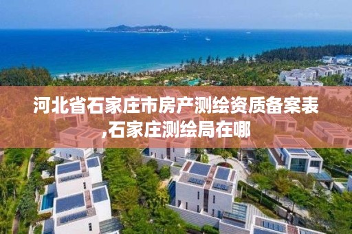 河北省石家庄市房产测绘资质备案表,石家庄测绘局在哪