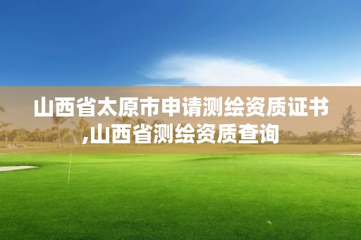 山西省太原市申请测绘资质证书,山西省测绘资质查询