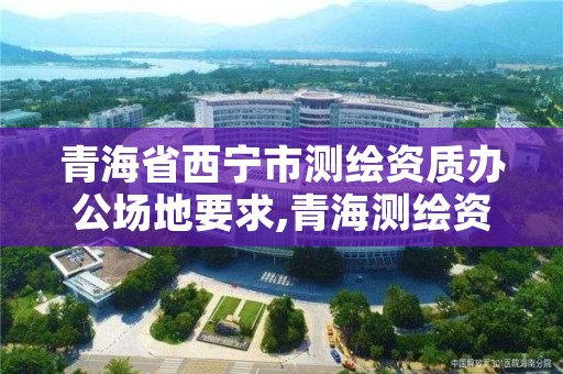 青海省西宁市测绘资质办公场地要求,青海测绘资质办理