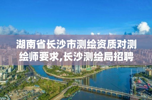 湖南省长沙市测绘资质对测绘师要求,长沙测绘局招聘信息