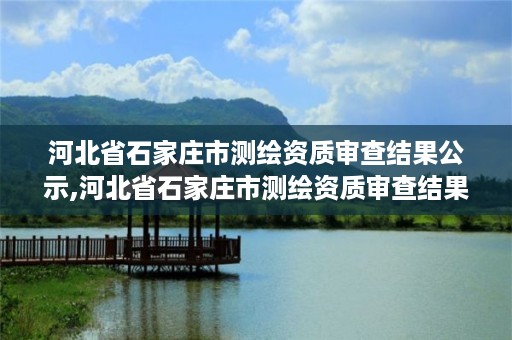 河北省石家庄市测绘资质审查结果公示,河北省石家庄市测绘资质审查结果公示名单