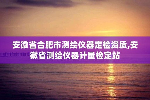 安徽省合肥市测绘仪器定检资质,安徽省测绘仪器计量检定站