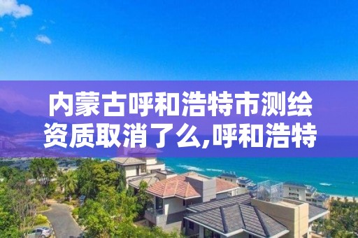 内蒙古呼和浩特市测绘资质取消了么,呼和浩特测绘有限公司