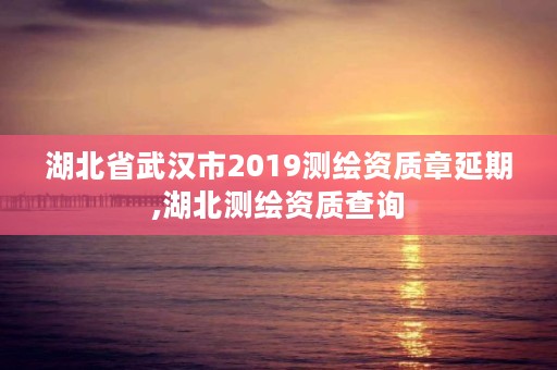 湖北省武汉市2019测绘资质章延期,湖北测绘资质查询