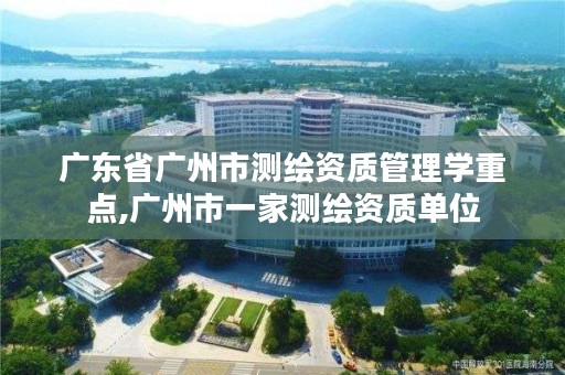 广东省广州市测绘资质管理学重点,广州市一家测绘资质单位