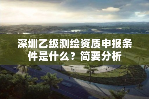 深圳乙级测绘资质申报条件是什么？简要分析