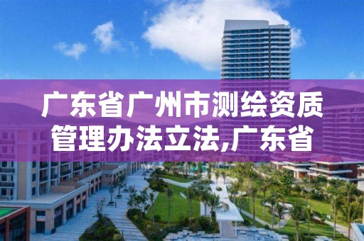 广东省广州市测绘资质管理办法立法,广东省测绘资质管理系统