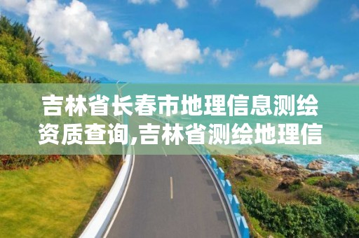 吉林省长春市地理信息测绘资质查询,吉林省测绘地理信息局怎么样