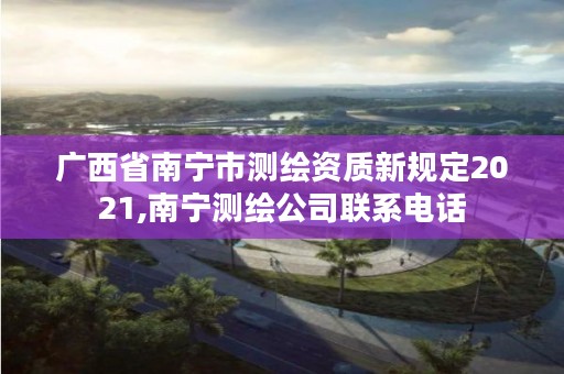 广西省南宁市测绘资质新规定2021,南宁测绘公司联系电话