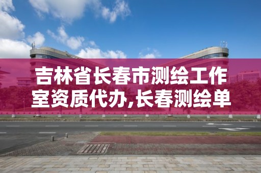 吉林省长春市测绘工作室资质代办,长春测绘单位