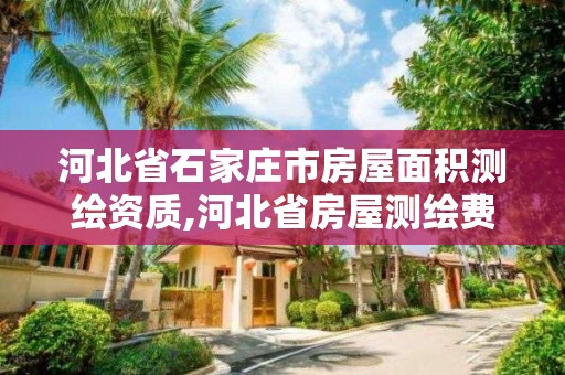 河北省石家庄市房屋面积测绘资质,河北省房屋测绘费收费标准