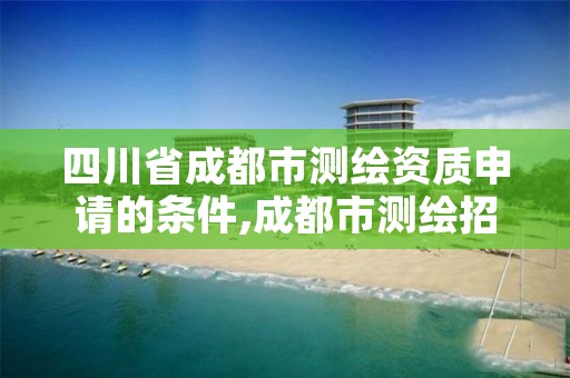 四川省成都市测绘资质申请的条件,成都市测绘招聘信息