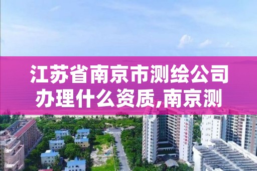 江苏省南京市测绘公司办理什么资质,南京测绘公司有哪些