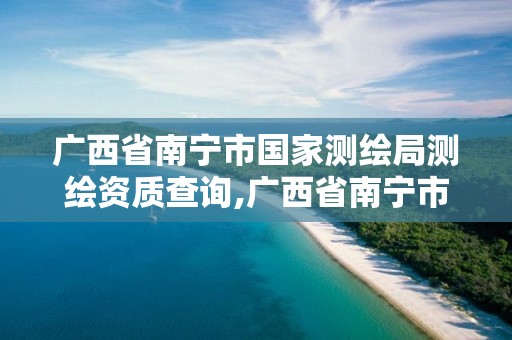 广西省南宁市国家测绘局测绘资质查询,广西省南宁市国家测绘局测绘资质查询官网