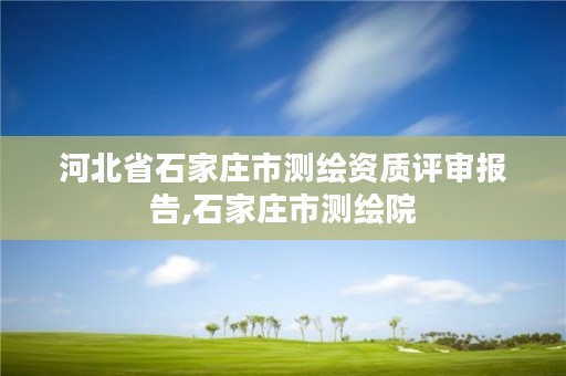 河北省石家庄市测绘资质评审报告,石家庄市测绘院