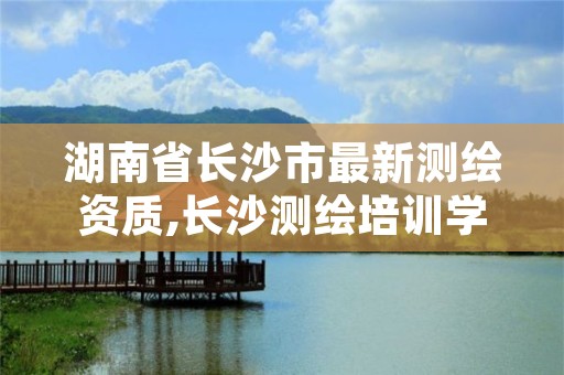 湖南省长沙市最新测绘资质,长沙测绘培训学校