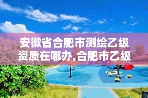 安徽省合肥市测绘乙级资质在哪办,合肥市乙级测绘公司