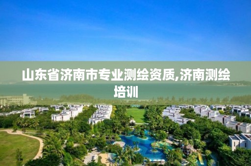 山东省济南市专业测绘资质,济南测绘培训