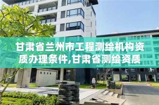 甘肃省兰州市工程测绘机构资质办理条件,甘肃省测绘资质单位