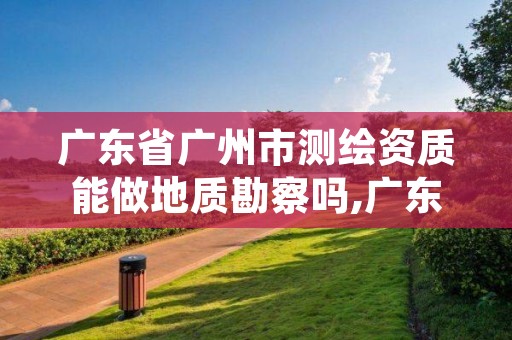 广东省广州市测绘资质能做地质勘察吗,广东省测绘资质单位名单