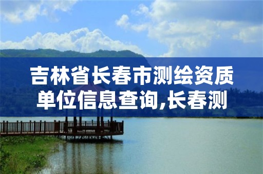 吉林省长春市测绘资质单位信息查询,长春测绘局官网